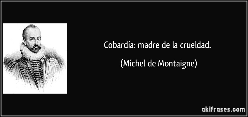 Cobardía: madre de la crueldad. (Michel de Montaigne)