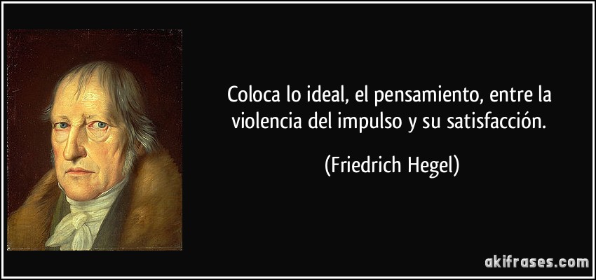 Coloca lo ideal, el pensamiento, entre la violencia del impulso y su satisfacción. (Friedrich Hegel)