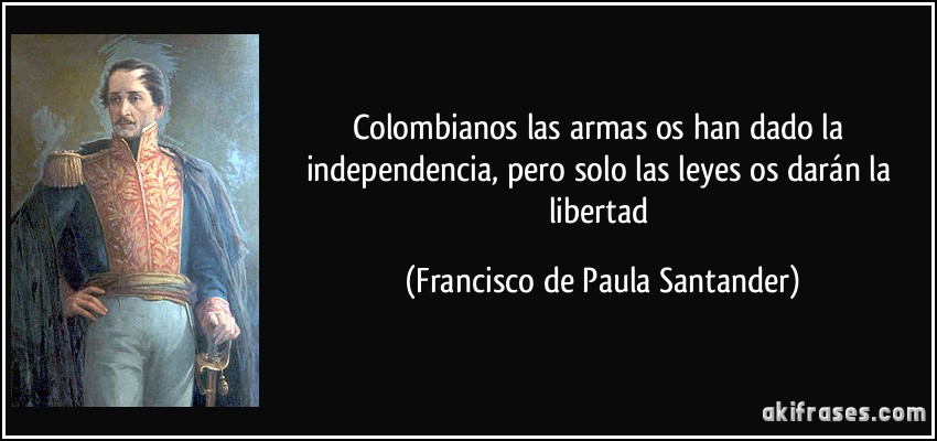 Colombianos las armas os han dado la independencia, pero solo las leyes os darán la libertad (Francisco de Paula Santander)