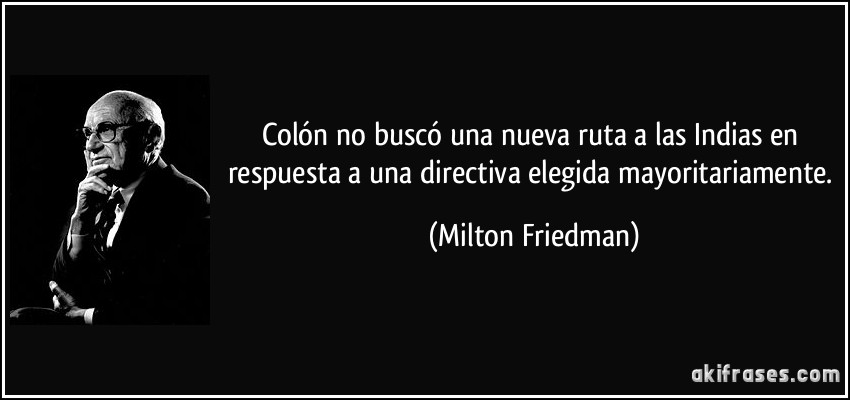 Colón no buscó una nueva ruta a las Indias en respuesta a una directiva elegida mayoritariamente. (Milton Friedman)