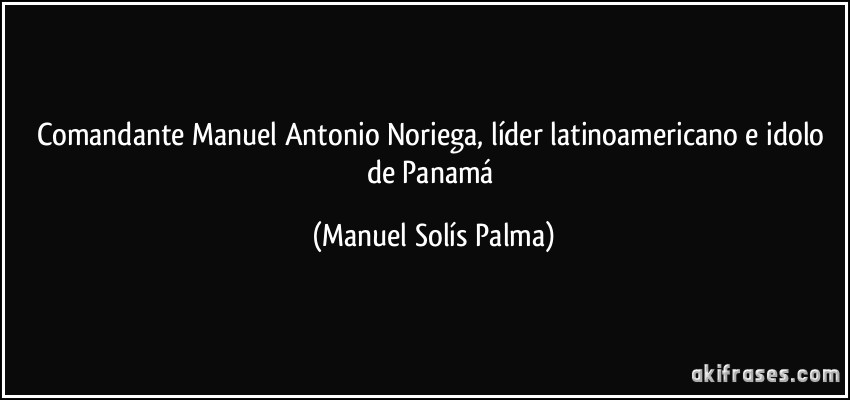 Comandante Manuel Antonio Noriega, líder latinoamericano e idolo de Panamá (Manuel Solís Palma)