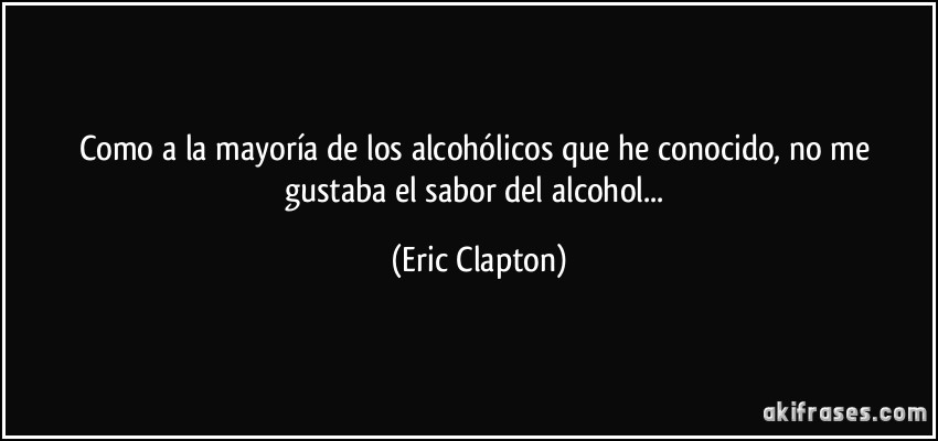 Como a la mayoría de los alcohólicos que he conocido, no me gustaba el sabor del alcohol... (Eric Clapton)