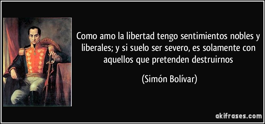 Como amo la libertad tengo sentimientos nobles y liberales; y si suelo ser severo, es solamente con aquellos que pretenden destruirnos (Simón Bolívar)