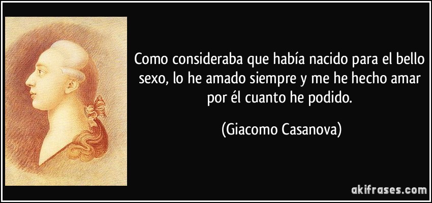 Como consideraba que había nacido para el bello sexo, lo he amado siempre y me he hecho amar por él cuanto he podido. (Giacomo Casanova)