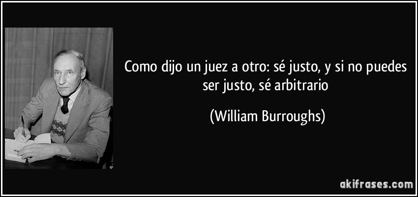 Como dijo un juez a otro: sé justo, y si no puedes ser justo, sé arbitrario (William Burroughs)