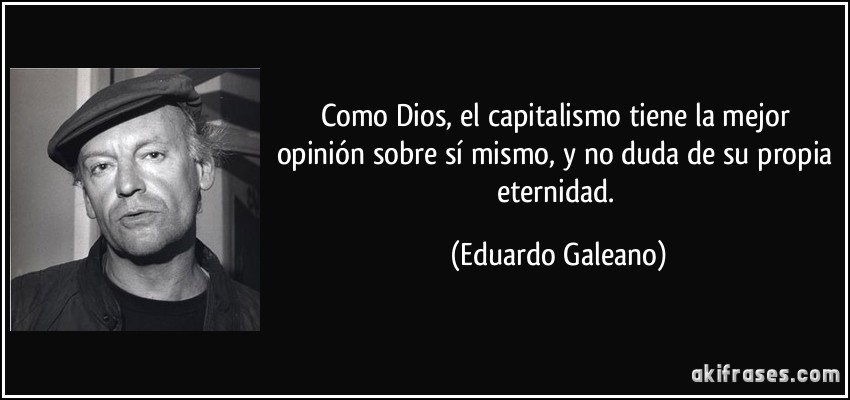 Como Dios, el capitalismo tiene la mejor opinión sobre sí mismo, y no duda de su propia eternidad. (Eduardo Galeano)