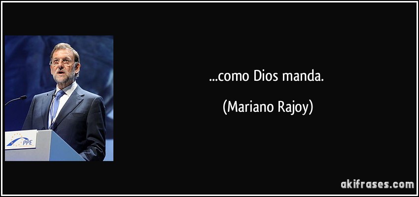 ...como Dios manda. (Mariano Rajoy)