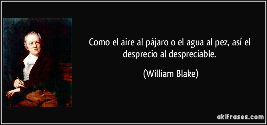 Como el aire al pájaro o el agua al pez, así el desprecio al despreciable. (William Blake)
