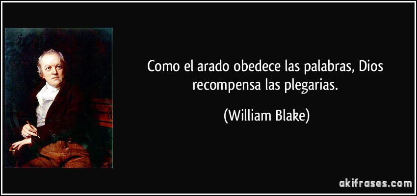 Como el arado obedece las palabras, Dios recompensa las plegarias. (William Blake)