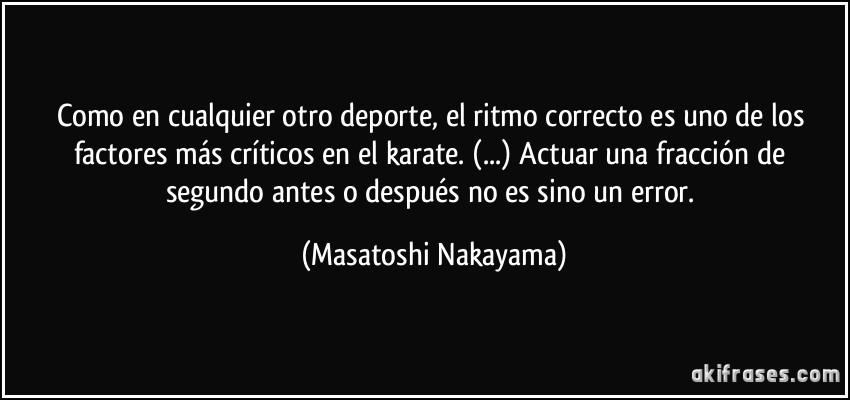 Como en cualquier otro deporte, el ritmo correcto es uno de los factores más críticos en el karate. (...) Actuar una fracción de segundo antes o después no es sino un error. (Masatoshi Nakayama)