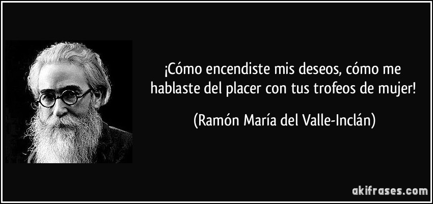 ¡Cómo encendiste mis deseos, cómo me hablaste del placer con tus trofeos de mujer! (Ramón María del Valle-Inclán)