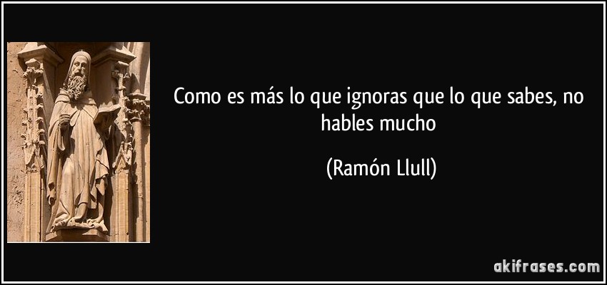 Como es más lo que ignoras que lo que sabes, no hables mucho (Ramón Llull)