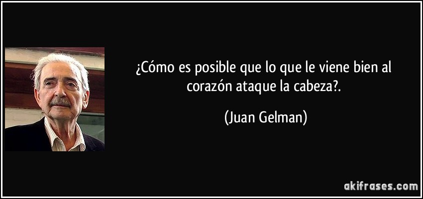 ¿Cómo es posible que lo que le viene bien al corazón ataque la cabeza?. (Juan Gelman)