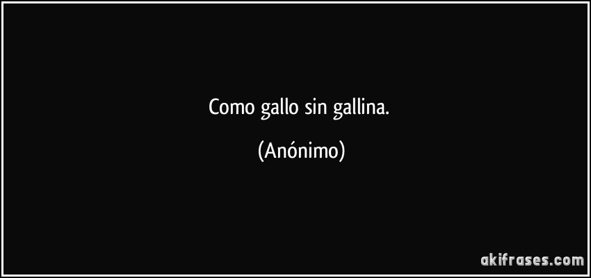 como gallo sin gallina. (Anónimo)