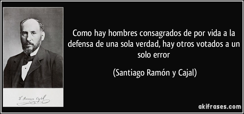 Como hay hombres consagrados de por vida a la defensa de una sola verdad, hay otros votados a un solo error (Santiago Ramón y Cajal)