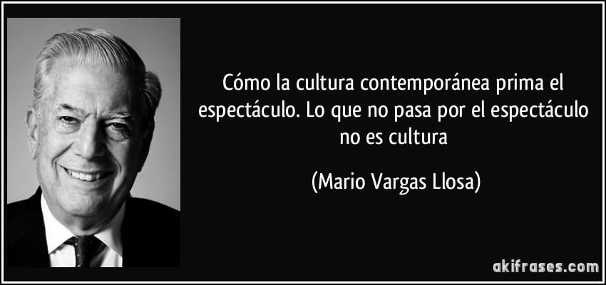 Cómo la cultura contemporánea prima el espectáculo. Lo que no pasa por el espectáculo no es cultura (Mario Vargas Llosa)