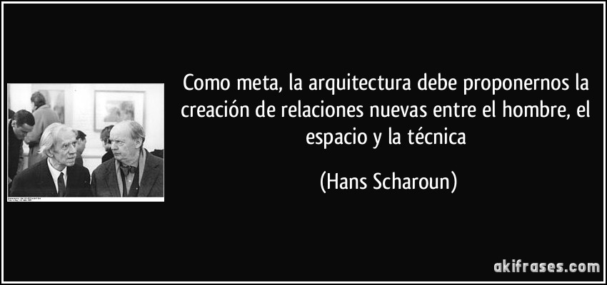 Como meta, la arquitectura debe proponernos la creación de relaciones nuevas entre el hombre, el espacio y la técnica (Hans Scharoun)