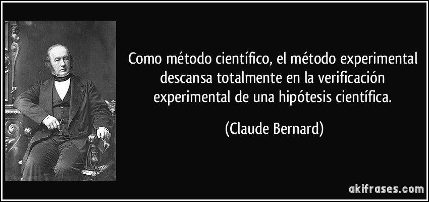 Como método científico, el método experimental descansa totalmente en la verificación experimental de una hipótesis científica. (Claude Bernard)