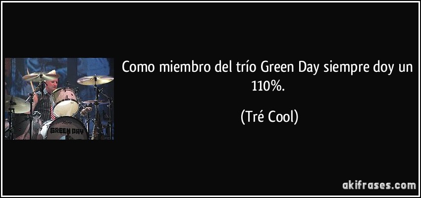 Como miembro del trío Green Day siempre doy un 110%. (Tré Cool)