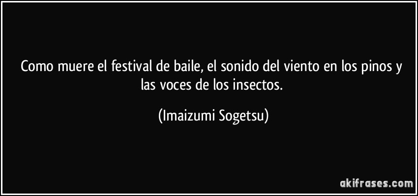 Como muere el festival de baile, el sonido del viento en los pinos y las voces de los insectos. (Imaizumi Sogetsu)