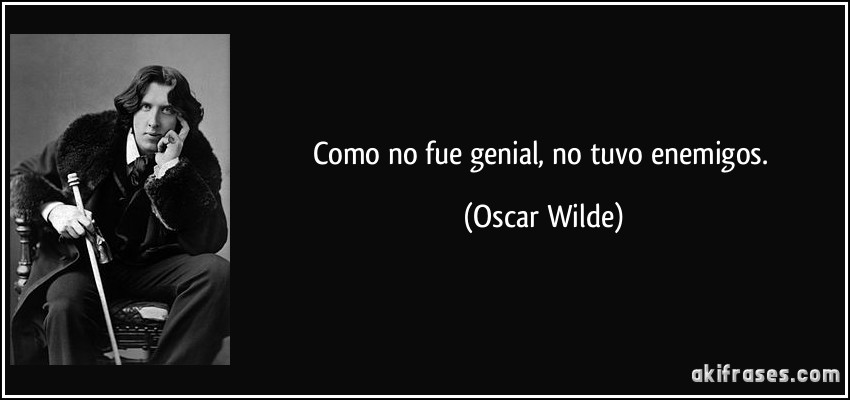 Como no fue genial, no tuvo enemigos. (Oscar Wilde)