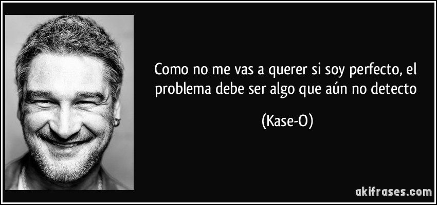 Como no me vas a querer si soy perfecto, el problema debe ser algo que aún no detecto (Kase-O)