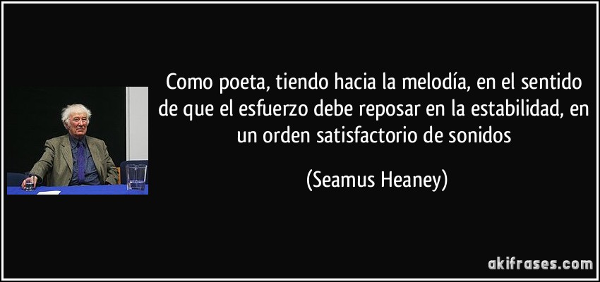 Como poeta, tiendo hacia la melodía, en el sentido de que el esfuerzo debe reposar en la estabilidad, en un orden satisfactorio de sonidos (Seamus Heaney)
