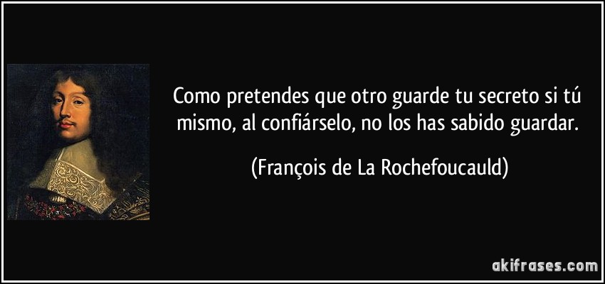 Como pretendes que otro guarde tu secreto si tú mismo, al confiárselo, no los has sabido guardar. (François de La Rochefoucauld)