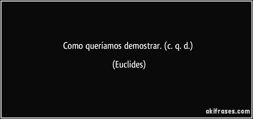 Como queríamos demostrar. (c. q. d.) (Euclides)