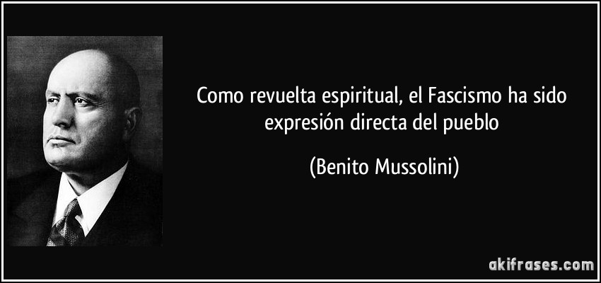 Como revuelta espiritual, el Fascismo ha sido expresión directa del pueblo (Benito Mussolini)