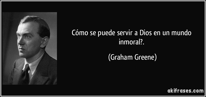 Cómo se puede servir a Dios en un mundo inmoral?. (Graham Greene)