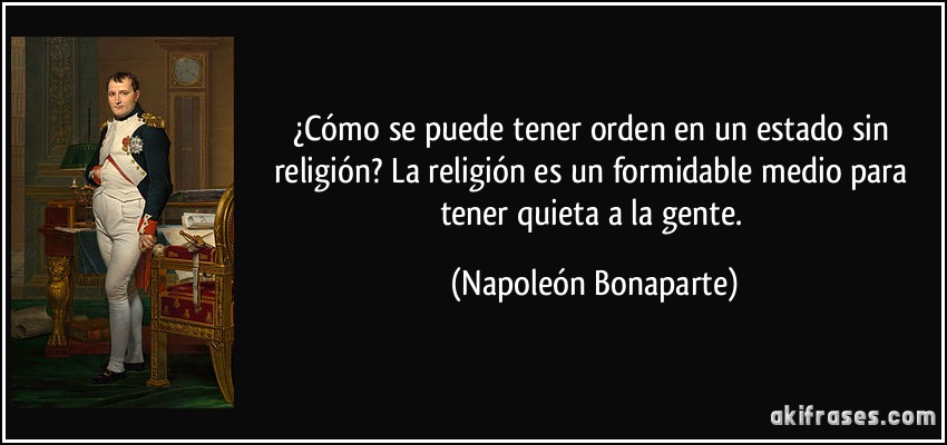 ¿Cómo se puede tener orden en un estado sin religión? La religión es un formidable medio para tener quieta a la gente. (Napoleón Bonaparte)
