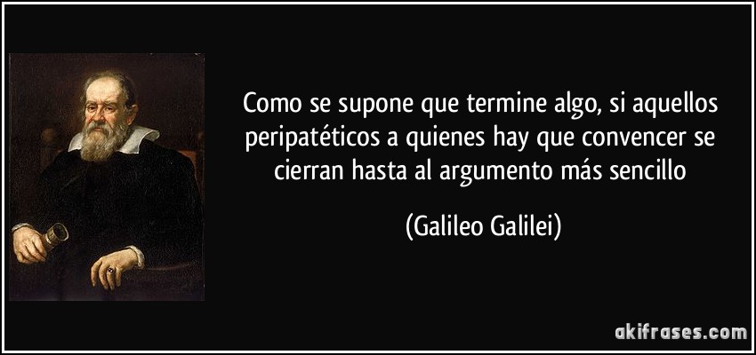 Como se supone que termine algo, si aquellos peripatéticos a quienes hay que convencer se cierran hasta al argumento más sencillo (Galileo Galilei)
