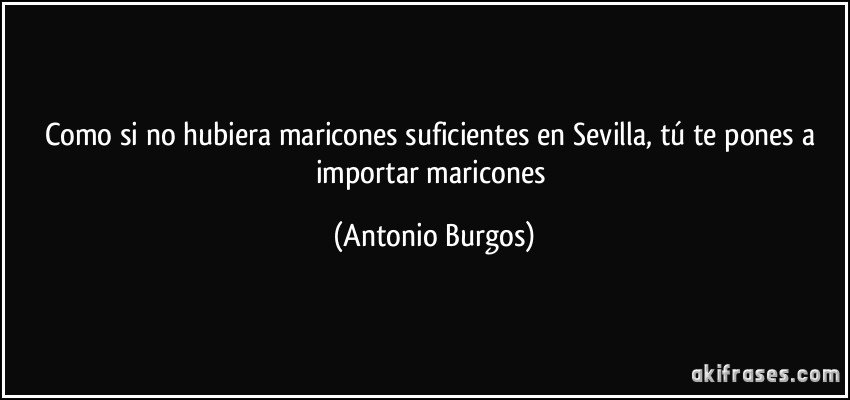 Como si no hubiera maricones suficientes en Sevilla, tú te pones a importar maricones (Antonio Burgos)