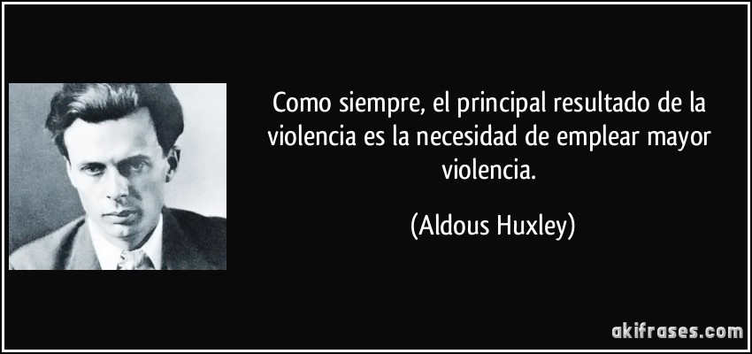 Como siempre, el principal resultado de la violencia es la necesidad de emplear mayor violencia. (Aldous Huxley)
