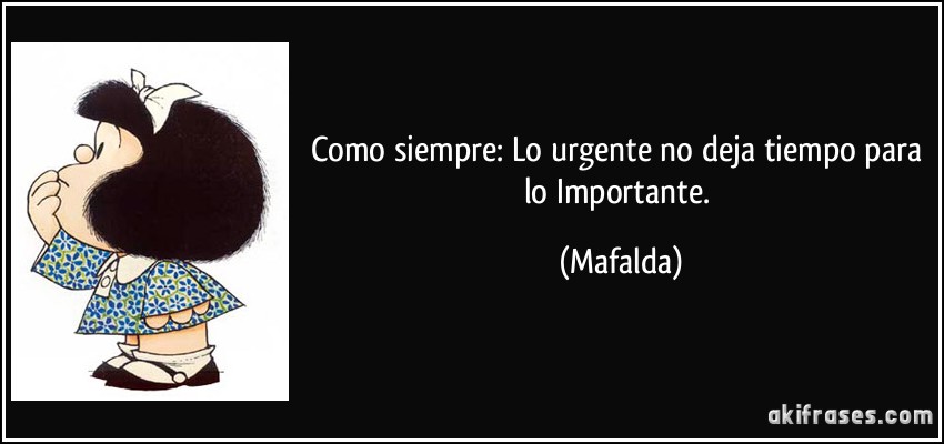 Como siempre: Lo urgente no deja tiempo para lo Importante. (Mafalda)