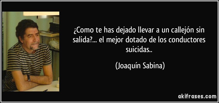 ¿Como te has dejado llevar a un callejón sin salida?... el mejor dotado de los conductores suicidas.. (Joaquín Sabina)