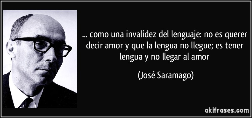 ... como una invalidez del lenguaje: no es querer decir amor y que la lengua no llegue; es tener lengua y no llegar al amor (José Saramago)