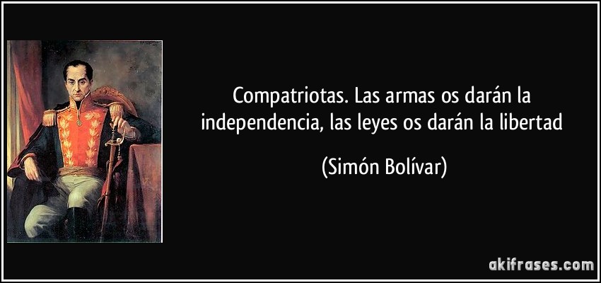 Compatriotas. Las armas os darán la independencia, las leyes os darán la libertad (Simón Bolívar)