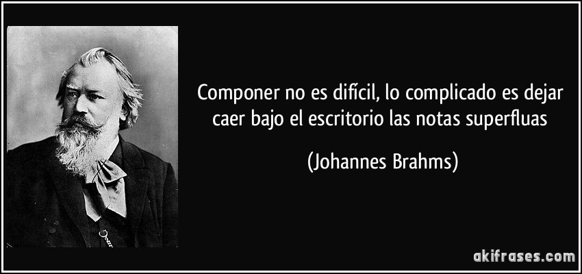 Componer no es difícil, lo complicado es dejar caer bajo el escritorio las notas superfluas (Johannes Brahms)