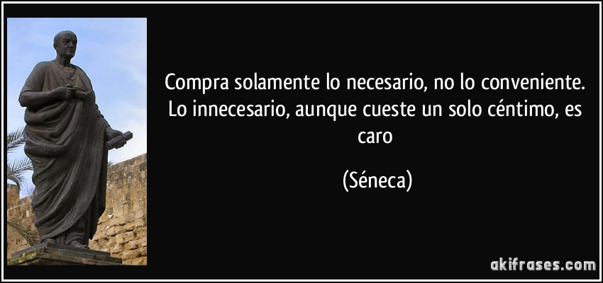 Compra solamente lo necesario, no lo conveniente. Lo innecesario, aunque cueste un solo céntimo, es caro (Séneca)