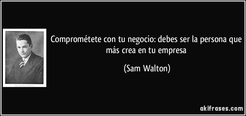 Comprométete con tu negocio: debes ser la persona que más crea en tu empresa (Sam Walton)