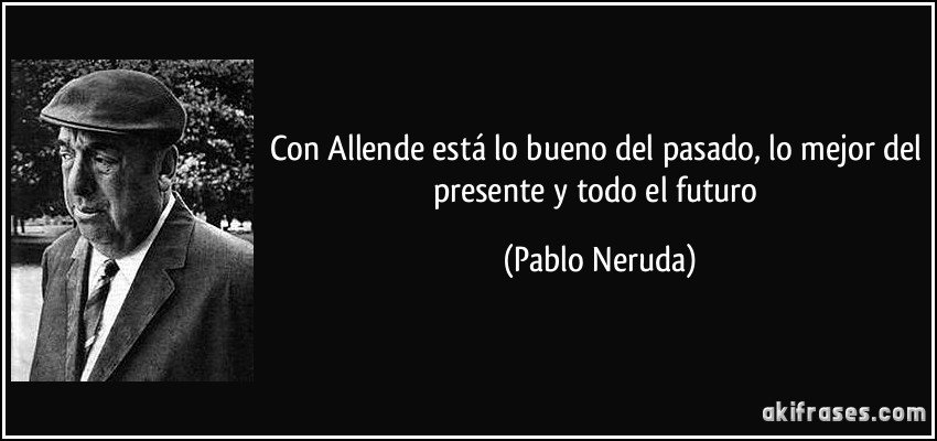Con Allende está lo bueno del pasado, lo mejor del presente y todo el futuro (Pablo Neruda)