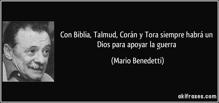 Con Biblia, Talmud, Corán y Tora siempre habrá un Dios para apoyar la guerra (Mario Benedetti)