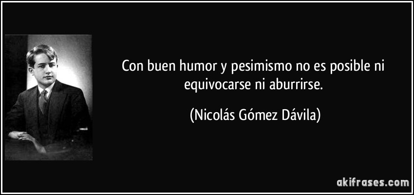 Con buen humor y pesimismo no es posible ni equivocarse ni aburrirse. (Nicolás Gómez Dávila)