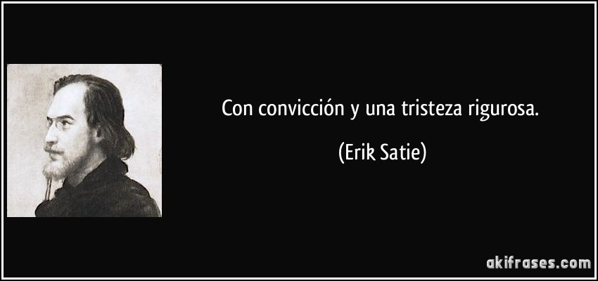 Con convicción y una tristeza rigurosa. (Erik Satie)