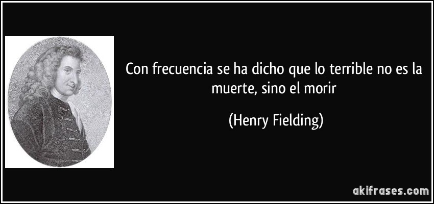 Con frecuencia se ha dicho que lo terrible no es la muerte, sino el morir (Henry Fielding)