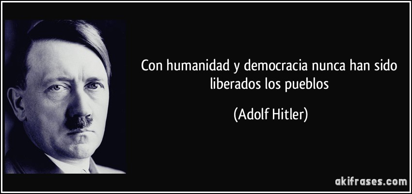 Con humanidad y democracia nunca han sido liberados los pueblos (Adolf Hitler)