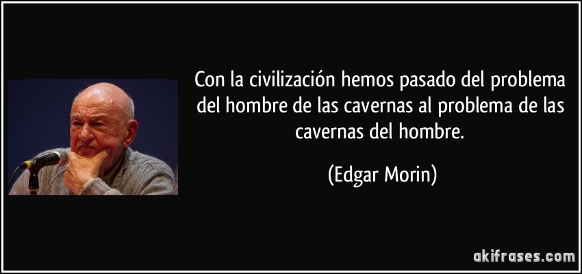 Con la civilización hemos pasado del problema del hombre de las cavernas al problema de las cavernas del hombre. (Edgar Morin)