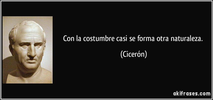 Con la costumbre casi se forma otra naturaleza. (Cicerón)